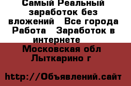 Самый Реальный заработок без вложений - Все города Работа » Заработок в интернете   . Московская обл.,Лыткарино г.